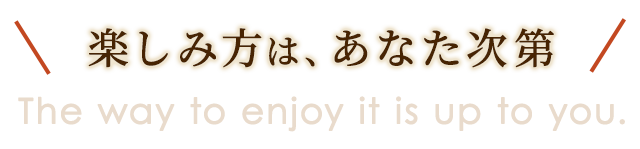 楽しみ方は、あなた次第